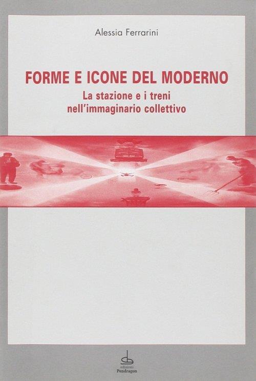 Forme e icone del moderno. La stazione e i treni nell'immaginario collettivo - Alessia Ferrarini - copertina