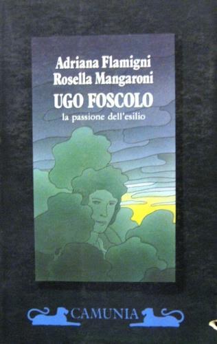 Ugo Foscolo. La passione dell'esilio - Adriana Flamigni,Rosella Mangaroni - copertina