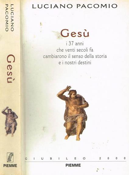 Gesù. I 37 Anni Che Venti Secoli Fa Cambiarono Il Senso Della Storia E I Nostri Destini - Luciano Pacomio - copertina