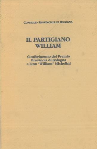 Il partigiano William. Cerimonia di conferimento del Premio Provincia di Bologna 1993 a Lino “William” Michelini. Palazzo Malvezzi, 9 giugno 199 - copertina