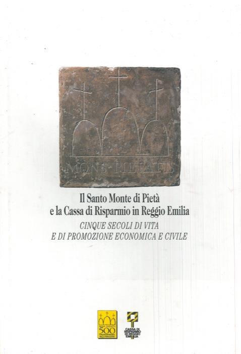 Il Santo Monte di Pietà e la Cassa di Risparmio in Reggio Emilia. Cinque secoli di vita e di promozione economica e civile - Giuseppe Adani - copertina