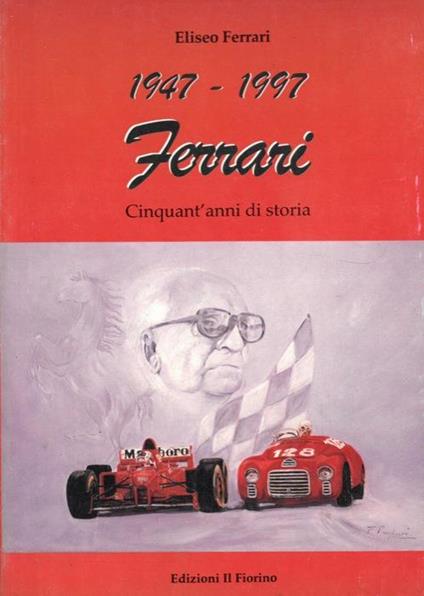 1947. 1997. Ferrari. Cinquant'anni di storia. Le radici del successo - Eliseo Ferrari - copertina