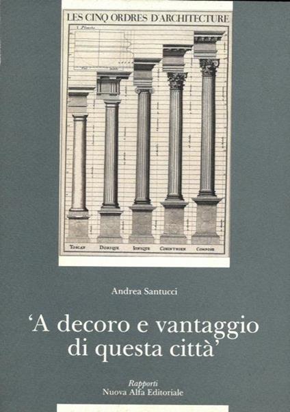 'A decoro e vantaggio di questa città'. Archi colonne capitelli. La scultura decorativa a Bologna : problema di tutela o conservazione - Andrea Santucci - copertina