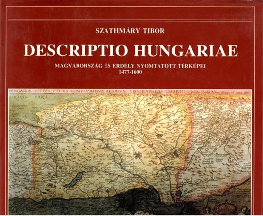Descriptio Hungariae. I. Magyarorszag es Erdely Nyomtatott Terkepei 1477-1600 - Szathmary Tibor - copertina