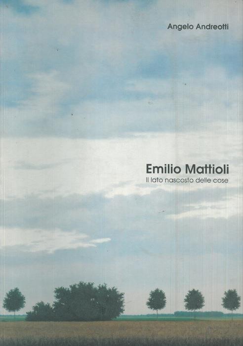 Emilio Mattioli. Il lato nascosto delle cose - Angelo Andreotti - copertina