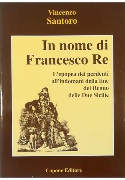 In nome di Francesco Re L'epopea dei perdenti all'indomani della fine del Regno delle Due Sicilie - Vincenzo Santoro - copertina