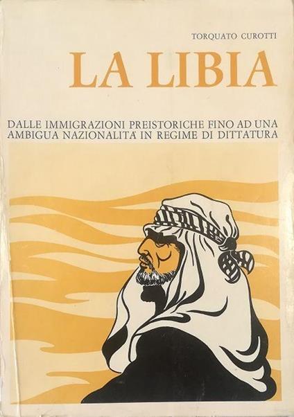 La Libia Dalle immigrazioni preistoriche fino ad una ambigua nazionalità in regime di dittatura - Torquato Curotti - copertina