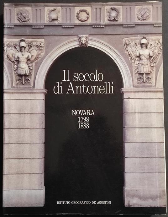 Il Secolo di Antonelli - Novara 1798-1888 - Ed. De Agostini - 1998 - Daniela Biancolini - copertina