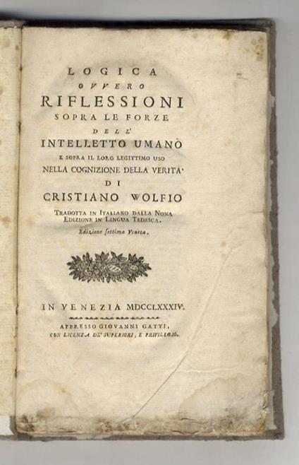 Logica ovvero riflessioni sopra le forze dell'intelletto umano e sopra il loro legittimo uso nella cognizione della verità di Cristiano Wolfio tradotta in italiano dalla nona edizione in lingua tedesca. Edizione settima veneta - Christian Wolff - copertina