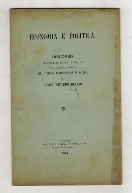 Economia e politica. Discorso pronunziato il dì 8 aprile 1901 nell'adunanza plenaria dell'"Unione Costituzionale di Napoli" [...] - Filippo Masci - copertina