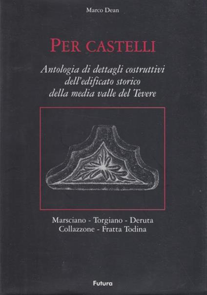 Per Castello. Antologia di dettagli costruttivi dell'edificio storico della media valle del Tevere. Marsciano, Torgiano, Deruta, Collazzone, Fratta Todina - Marco Degani - copertina