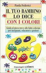 Il tuo bambino lo dice con i colori. Guida al gioco-test e alle fiabe colorate per insegnanti, educatori e genitori