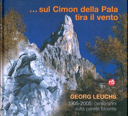 ... sul Cimon della Pala tira il vento. Georg Leuchs, 1905-2005: cento anni sulla parete lucente - Bepi Pellegrinon - copertina