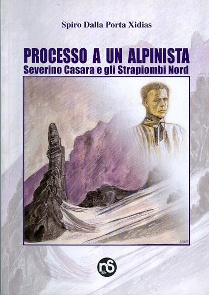 Processo a un alpinista: Severino Casara e gli Strapiombi nord del campanile di Val Montanaia - Spiro Dalla Porta Xidias - copertina