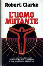 L' uomo mutante. Come sarà l'uomo domani? Un panorama chiaro e completo di cosa accadrà alla nostra specie