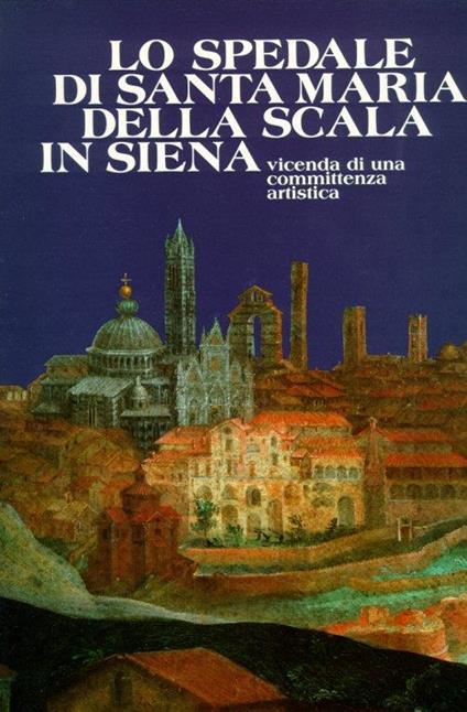 Lo Spedale di Santa Maria delle Scala in Siena. Vicenda di una Committenza Artistica - Daniela Gallavotti Cavallero - copertina