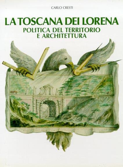 La Toscana dei Lorena. Politica del Territorio e Architettura - Carlo Cresti - copertina