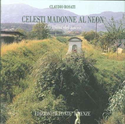 Celesti Madonne al Neon. Gli Spazi del Sacro a Serravalle Pistoiese - Claudio Rosati - copertina