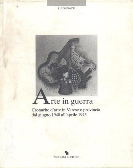 Arte in guerra. Cronache d'arte in Varese e provincia dal giugno 1940 all'aprile 1945 - Luigi Piatti - copertina