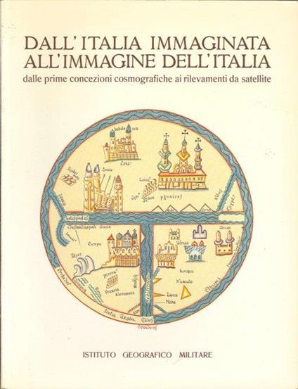 Dall'Italia Immaginata all'Immagine dell'Italia. Dalle Prime Concezioni Cosmografiche ai Rilevamenti Da Satellite - copertina