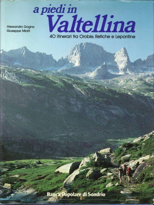 A Piedi in Valtellina. 40 Itinerari fra Orobie, Retiche e Lepontine - Alessandro Gogna - copertina