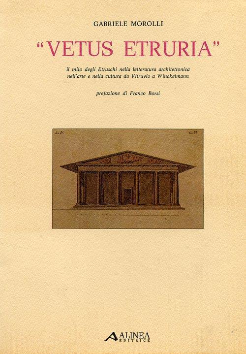 Vetus Etruria. Il mito degli Etruschi nella letteratura architettonica nell'arte e nella cultura da Vitruvio a Winckelmann - Gabriele Morolli - copertina