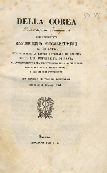 Della Corea. Dissertazione Inaugurale onde ottenere la Laurea dottorale in Medicina nell'I.R. Università di Pavia, col consentimento dell'Ill. Sig. Cav. Direttore, dello Spettabile Signor Decano e dei Signori Professori. Con annesse le tesi da difendersi - M. Costantini - copertina