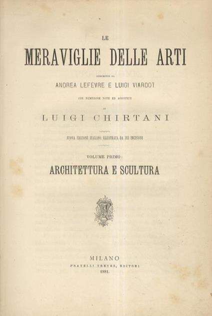 Le Meraviglie delle Arti. Con numerose note ed aggiunte di Luigi Chirtani. Nuova edizione italiana illustrata da 313 + 228 incisioni. Volume I: Architettura e Scultura - Volume II: La Pittura - André Lefevre - copertina