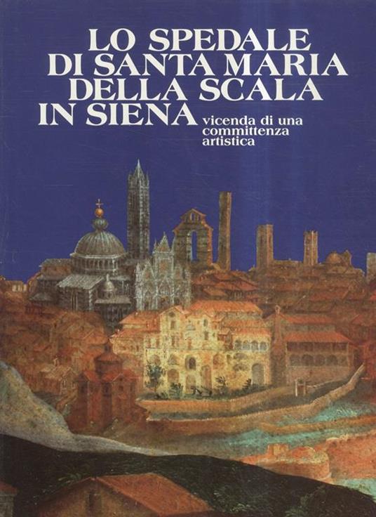 Lo spedale di Santa Maria della Scala in Siena. Vicenda di una committenza artistica - Daniela Gallavotti Cavallero - copertina