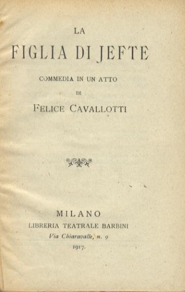 La figlia di Jefte. Commedia in un atto [.]. Milano, Libreria Teatrale Barbini, 1917, pp. 63, [1]. [Legato con:] CAVALLOTTI Felice. Le rose bianche. Bozzetto in un atto. Terza edizione. Milano, Carlo Barbini, 1896, pp. 63, [1]. [Legato con:] CAVALL - Felice Cavallotti - copertina