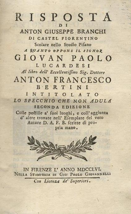 Risposta di Anton Giuseppe Branchi di Castel Fiorentino scolare nello studio pisano a quanto oppone il signor Giovan Paolo Lucardesi al libro dell'eccellentissimo [.] Anton Francesco Bertini intitolato Lo specchio che non adula. Seconda edizione co - copertina