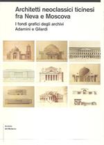 Architetti neoclassici ticinesi fra Neva e Moscova. I fondi grafici degli archivi Adamini e Gilardi. Testi di P. Angelini, N. Navone, A. Pfister