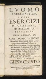 L' uomo ecclesiastico, overo, esercizi di cristiana, ed ecclesiastica perfezione. Opera raccolta da Gio. Iacopo Mescoli sacerdote fiorentino della Congregazione di Giesù salvatore [...] Parte prima. Al santiss., e diuiniss. sig., e salvator nostro G