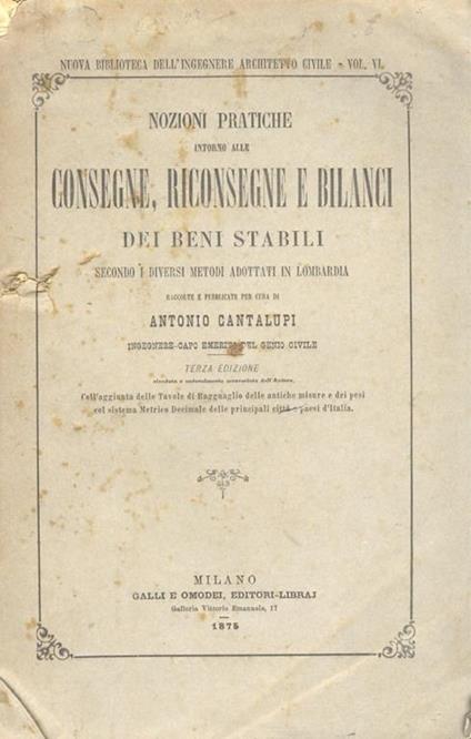 Nozioni pratiche intorno alle consegne, riconsegne e bilanci dei beni stabiliti secondo i diversi metodi adottati in Lombardia. Terza edizione, con l’aggiunta delle Tavole di Ragguaglio delle antiche misure e dei pesi col sistema Metrico Decimale del - Antonio Cantalupi - copertina