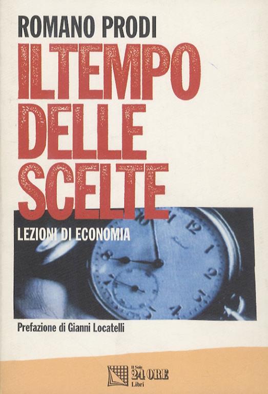 Il tempo delle scelte. Lezioni di economia. Con la collaborazione di Lorenza Badiello, Daniele De Giovanni, Franco Mosconi. Prefazione di Gianni Locatelli - Romano Prodi - copertina