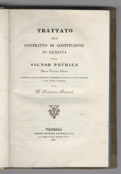 Trattato del contratto di costituzione di rendita del signor Pothier. Nuova versione italiana corredata di note indicanti i cambiamenti fatti dal codice francese e dal codice austriaco del Dr. Francesco Foramiti. [Legato con:] POTHIER Robert Joseph. - Robert Joseph Pothier - copertina