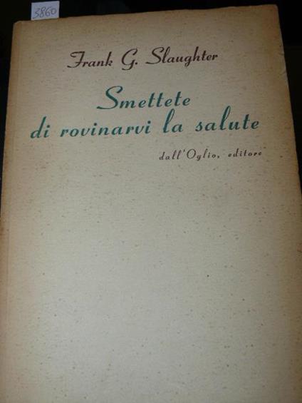 Smettete di rovinarvi la salute. Traduzione dall'inglese di Sergio Varini - Frank G. Slaughter - copertina