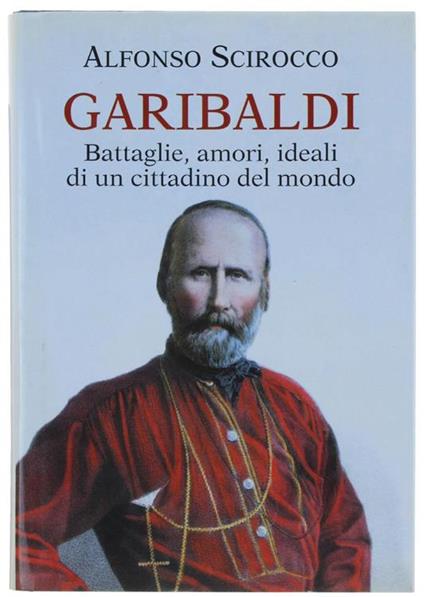 Garibaldi. Battaglie, Amori, Ideali di Un Cittadino Del Mondo - Alfonso Scirocco - copertina