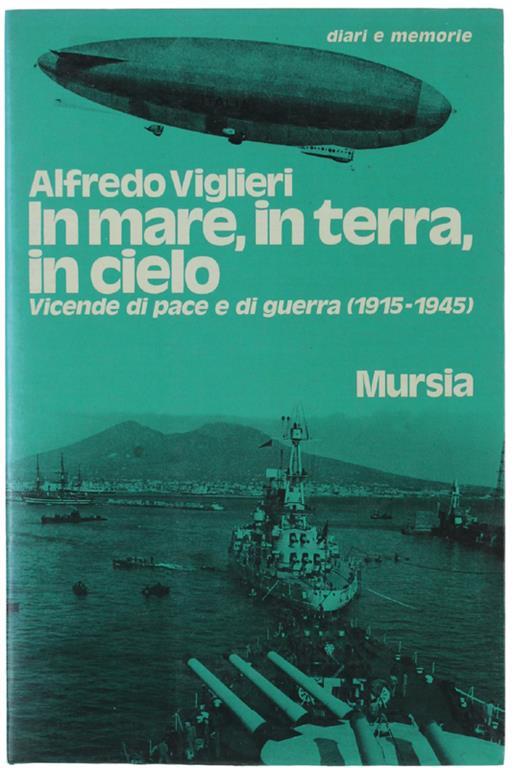 In Mare, in Terra, in Cielo. Vicende di Pace e di Guerra (1915-1945) - Alfredo Viglieri - copertina