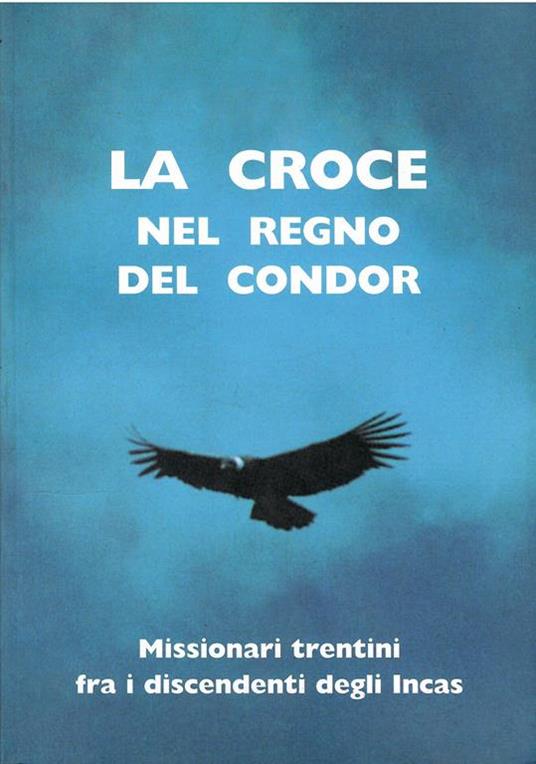 La Croce Nel Regno Del Condor. Missionari Trentini fra I Discendenti Degli Incas - Armando Vadagnini - copertina