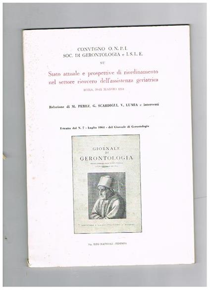 Convegno O.N.P.I. Soc. di gerontologia e I.S.L.E. su Stato attuale e prospettive di riordinamento nel settore ricovero dell'assistenza geriatrica, Roma, 20-21 maggio 1964. (Estratto dal n° 7. Luglio 1964. del Giornale di Gerontologia) - M. Perez - copertina