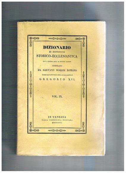 Dizionario di erudizione storico-ecclesiastica da S. Pietro sino ai nostri giorni compilato da Gaetano Moroni Romano primo aiutante di camera di Sua Santità Gregorio XVI. Vol. IX° - Gaetano Moroni - copertina