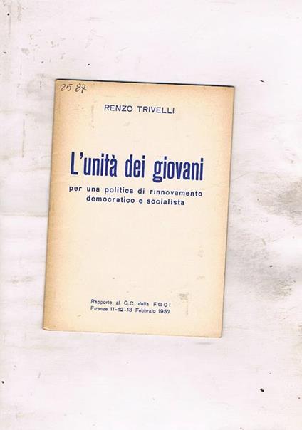 L' unità dei giovani per una politica di rinnovamento democratico e socialista. Rapporto al C.C. della Fgci del 1957 - Renzo Trivelli - copertina