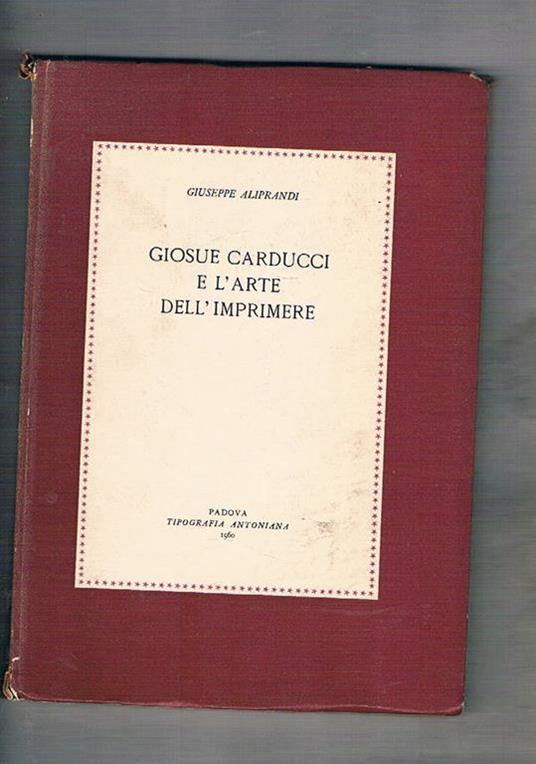 Giosue Carducci e l'arte dell'imprimere. Pensieri dedicati alla Tipografia ed il richiamo alle circostanze che indussero il Carducci all'elogio dell'arte gutenbergeriana - Giuseppe Aliprandi - copertina