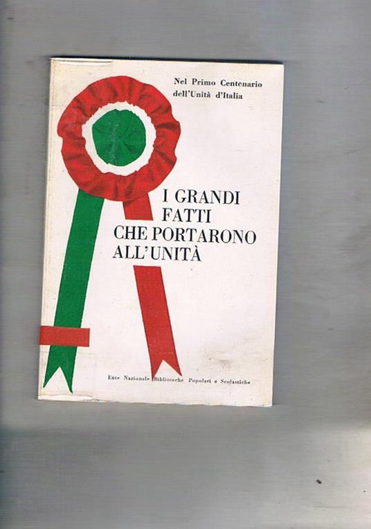 I grandi fatti che portarono all'unità. Antologia. Pubblicato e distribuito nelle scuole in occasione del primo centenario dell'unità d'Italia - copertina