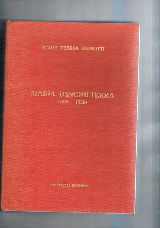 Maria d'Inghilterra (1516. 1558). Ricostruzione storica - M. Teresa Dainotti - copertina