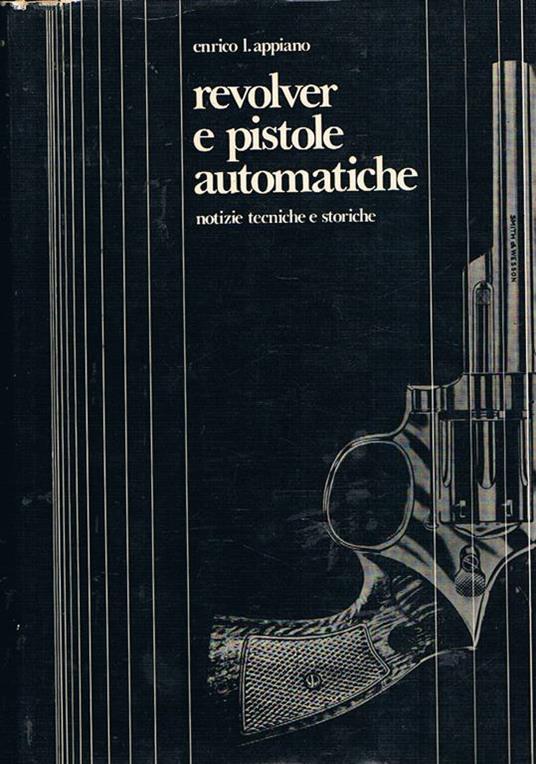 Revolver e pistole automatiche. Notizie tecniche e storiche - Enrico L. Appiano - copertina