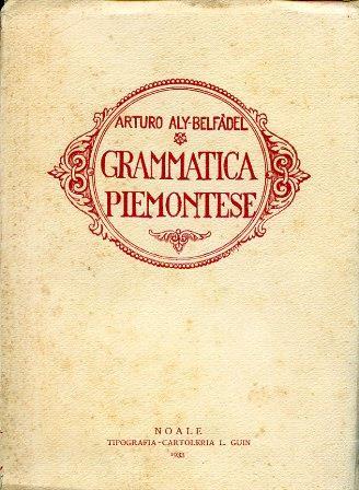 Grammatica Piemontese. Contiene: fonti e particolarità del Dialetto Piemontese, ortografia, fonologia, grammatica, sintassi. Appendici: piemontesismi, cento paragoni piemontesi, cento frizzetti piemontesi, il vocabolario piemontese del Brovardi, indi - Arturo Aly Belfàdel - copertina