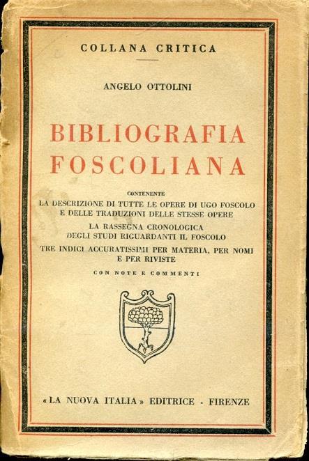 Bibliografia foscoliana contenente la descrizione di tutte le opere di Ugo Foscolo e delle traduzioni delle stesse opere, la rassegna cronologica degli studi riguardanti il Foscolo, tre indici accuratissimi per materia, per nomi e per riviste. Con no - Angelo Ottolini - copertina