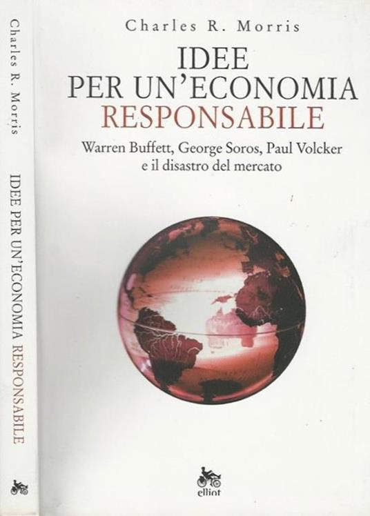 Idee per un'economia responsabile. Warren Buffett, George Soros, Paul Volcker e il disastro del mercato - Charles R. Morris - copertina